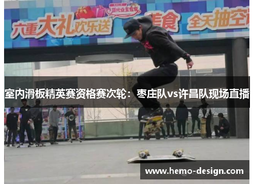 室内滑板精英赛资格赛次轮：枣庄队vs许昌队现场直播